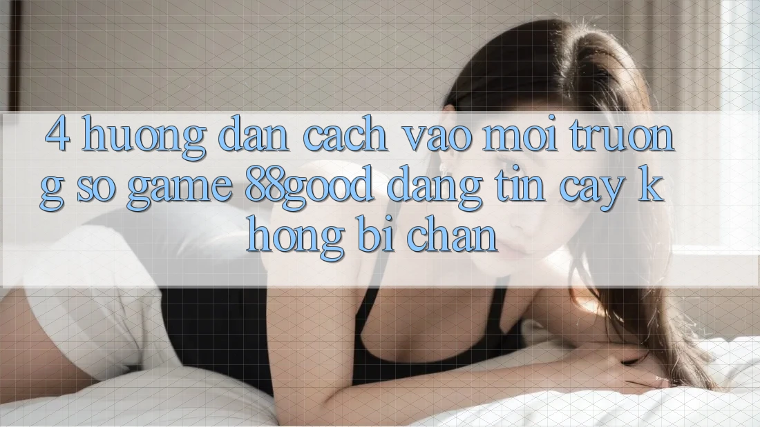 4. Hướng Dẫn Cách Vào Môi trường số Game 88good Đáng tin cậy, Không Bị Chặn 4. Hướng Dẫn Cách Vào Môi trường số Game 88good Đáng tin cậy, Không Bị Chặn