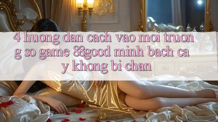 4. Hướng Dẫn Cách Vào Môi trường số Game 88good Minh bạch cậy, Không Bị Chặn