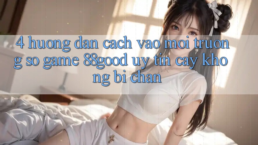 4. Hướng Dẫn Cách Vào Môi trường số Game 88good Uy tín cậy, Không Bị Chặn