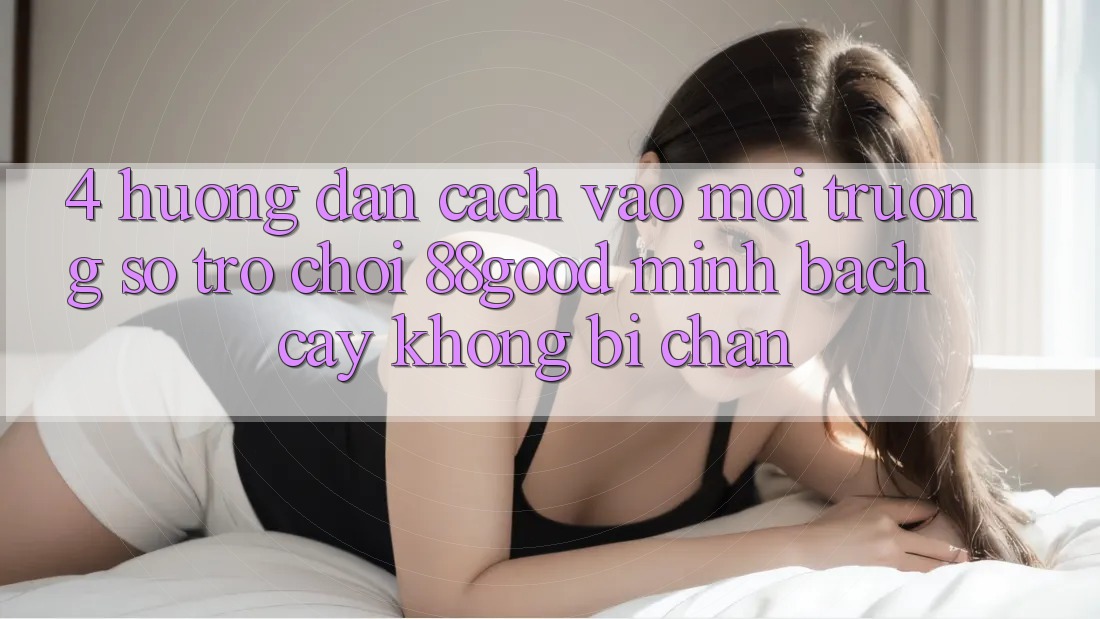 4. Hướng Dẫn Cách Vào Môi trường số Trò chơi 88good Minh bạch cậy, Không Bị Chặn