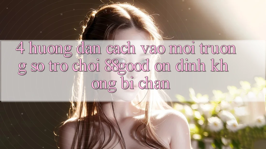 4. Hướng dẫn Cách Vào Môi trường số Trò chơi 88good Ổn định, Không Bị Chặn