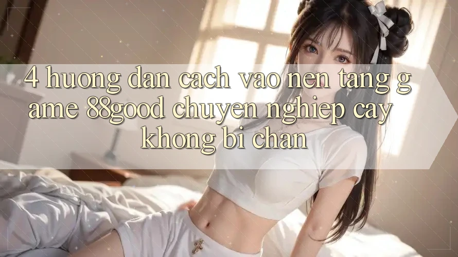 4. Hướng Dẫn Cách Vào Nền Tảng Game 88good Chuyên nghiệp cậy, Không Bị Chặn 4. Hướng Dẫn Cách Vào Nền Tảng Game 88good Chuyên nghiệp cậy, Không Bị Chặn
