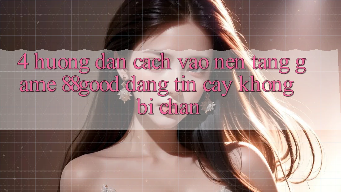 4. Hướng Dẫn Cách Vào Nền Tảng Game 88good Đáng tin cậy, Không Bị Chặn