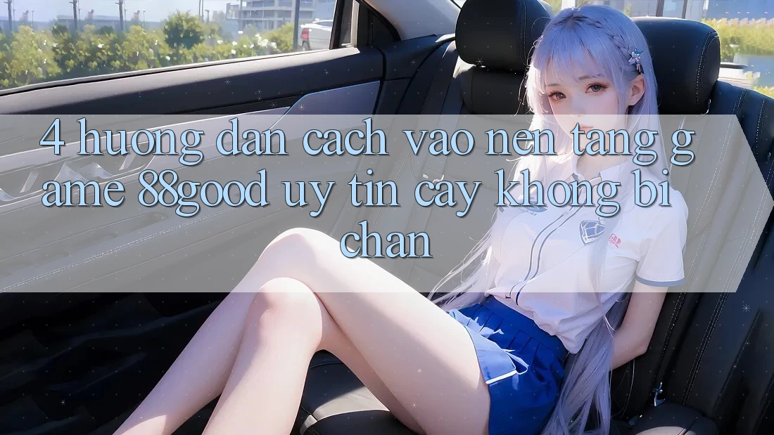 4. Hướng Dẫn Cách Vào Nền tảng Game 88good Uy tín cậy, Không Bị Chặn 4. Hướng Dẫn Cách Vào Nền tảng Game 88good Uy tín cậy, Không Bị Chặn