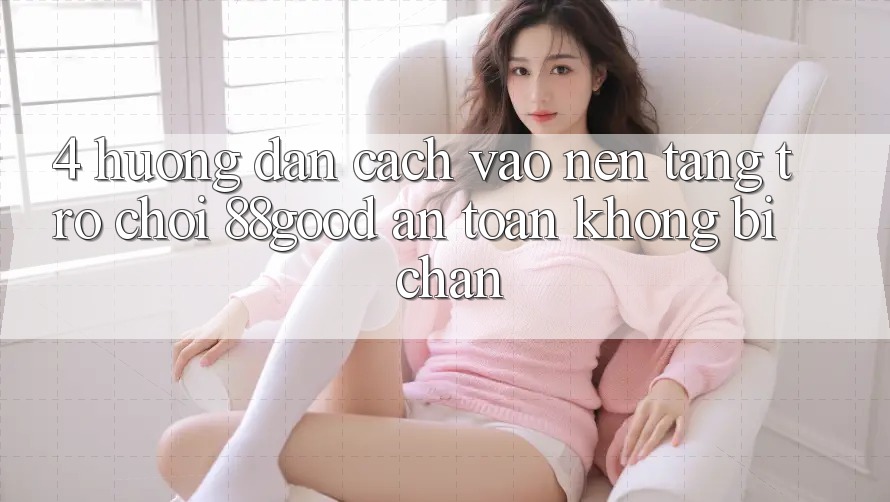 4. Hướng dẫn Cách Vào Nền Tảng Trò chơi 88good An Toàn, Không Bị Chặn