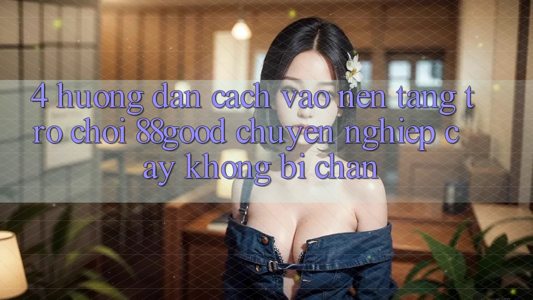 4. Hướng Dẫn Cách Vào Nền Tảng Trò chơi 88good Chuyên nghiệp cậy, Không Bị Chặn 4. Hướng Dẫn Cách Vào Nền Tảng Trò chơi 88good Chuyên nghiệp cậy, Không Bị Chặn