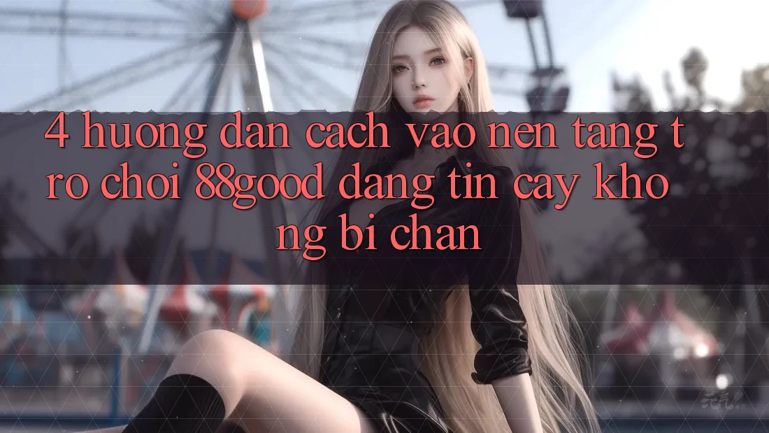 4. Hướng Dẫn Cách Vào Nền Tảng Trò chơi 88good Đáng tin cậy, Không Bị Chặn 4. Hướng Dẫn Cách Vào Nền Tảng Trò chơi 88good Đáng tin cậy, Không Bị Chặn