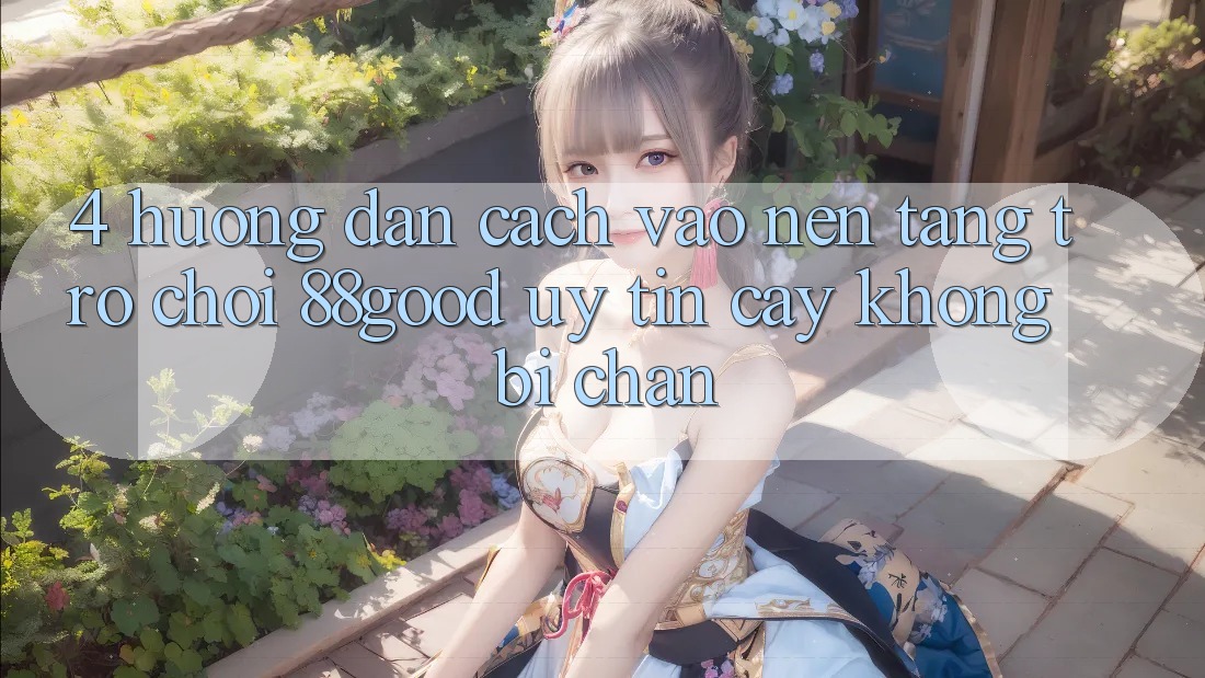 4. Hướng Dẫn Cách Vào Nền Tảng Trò chơi 88good Uy tín cậy, Không Bị Chặn 4. Hướng Dẫn Cách Vào Nền Tảng Trò chơi 88good Uy tín cậy, Không Bị Chặn