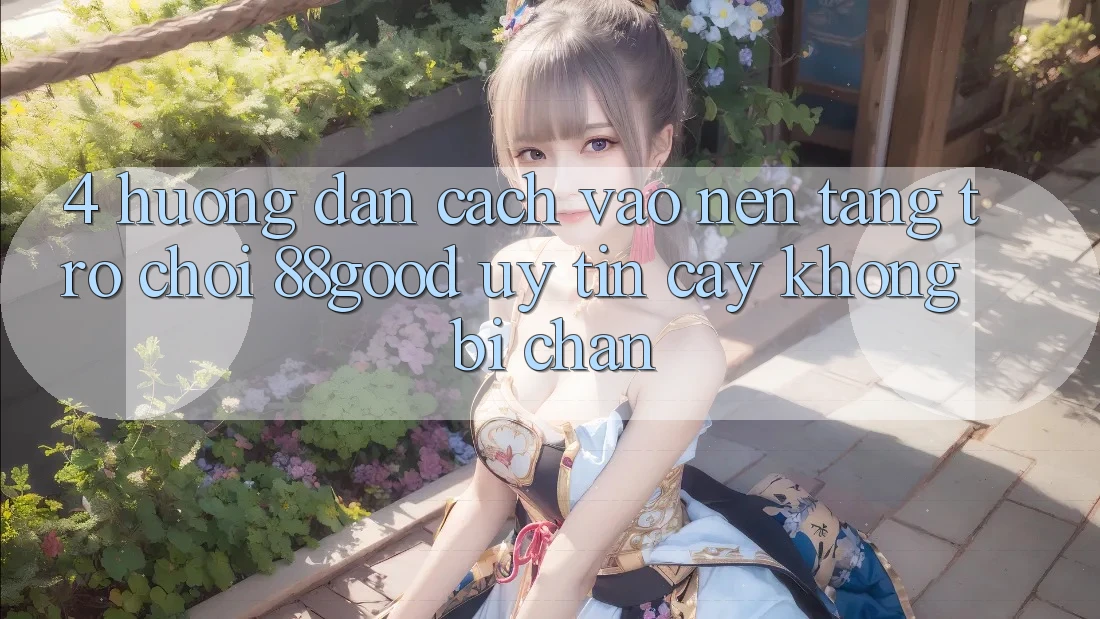4. Hướng Dẫn Cách Vào Nền Tảng Trò chơi 88good Uy tín cậy, Không Bị Chặn 4. Hướng Dẫn Cách Vào Nền Tảng Trò chơi 88good Uy tín cậy, Không Bị Chặn