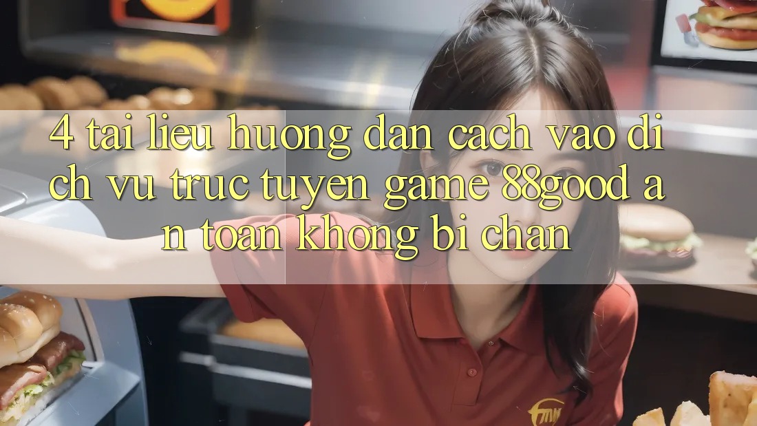 4. Tài liệu hướng dẫn Cách Vào Dịch vụ trực tuyến Game 88good An Toàn, Không Bị Chặn 4. Tài liệu hướng dẫn Cách Vào Dịch vụ trực tuyến Game 88good An Toàn, Không Bị Chặn