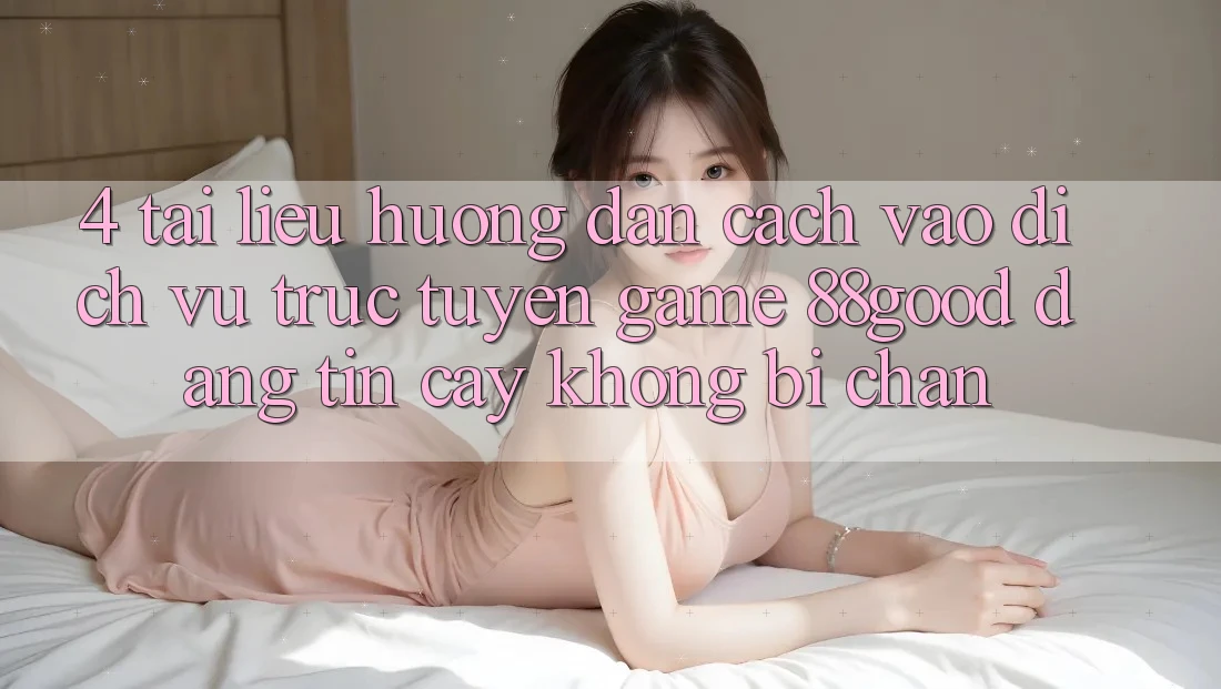 4. Tài liệu hướng dẫn Cách Vào Dịch vụ trực tuyến Game 88good Đáng tin cậy, Không Bị Chặn 4. Tài liệu hướng dẫn Cách Vào Dịch vụ trực tuyến Game 88good Đáng tin cậy, Không Bị Chặn