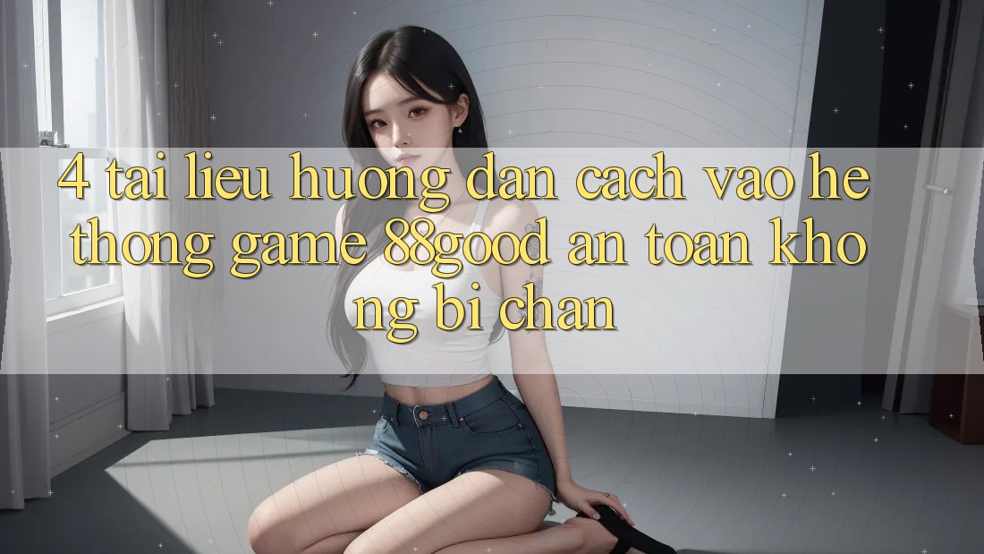 4. Tài liệu hướng dẫn Cách Vào Hệ thống Game 88good An Toàn, Không Bị Chặn