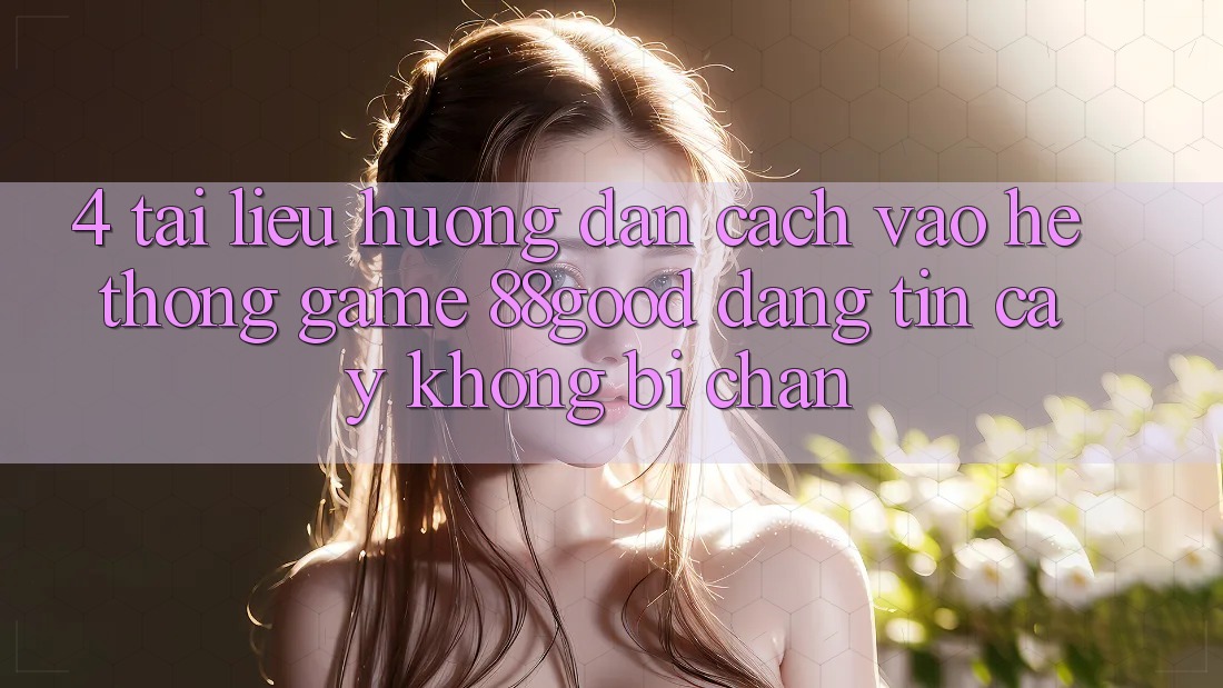4. Tài liệu hướng dẫn Cách Vào Hệ thống Game 88good Đáng tin cậy, Không Bị Chặn