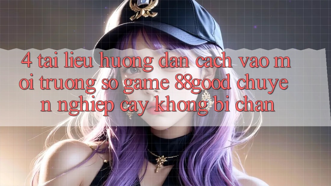 4. Tài liệu hướng dẫn Cách Vào Môi trường số Game 88good Chuyên nghiệp cậy, Không Bị Chặn 4. Tài liệu hướng dẫn Cách Vào Môi trường số Game 88good Chuyên nghiệp cậy, Không Bị Chặn