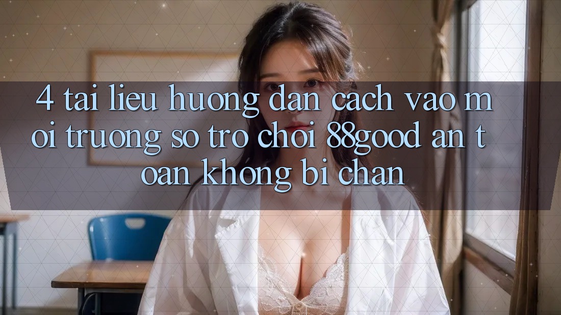 4. Tài liệu hướng dẫn Cách Vào Môi trường số Trò chơi 88good An Toàn, Không Bị Chặn 4. Tài liệu hướng dẫn Cách Vào Môi trường số Trò chơi 88good An Toàn, Không Bị Chặn