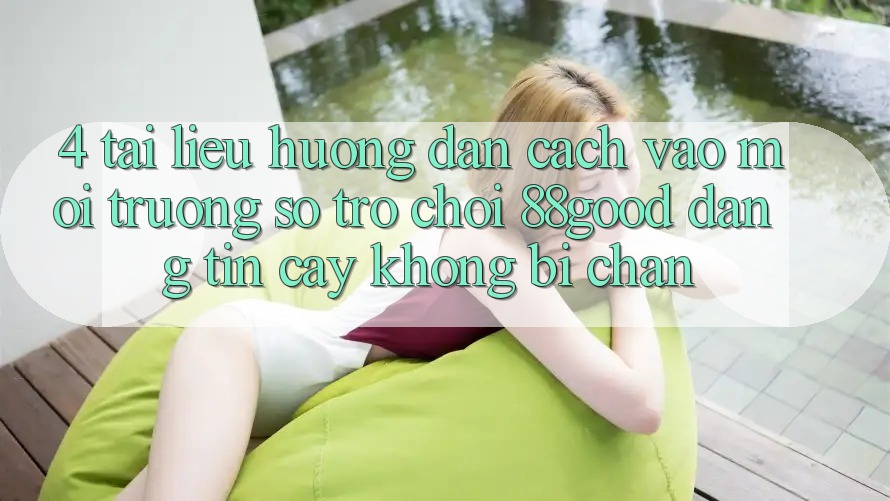 4. Tài liệu hướng dẫn Cách Vào Môi trường số Trò chơi 88good Đáng tin cậy, Không Bị Chặn 4. Tài liệu hướng dẫn Cách Vào Môi trường số Trò chơi 88good Đáng tin cậy, Không Bị Chặn