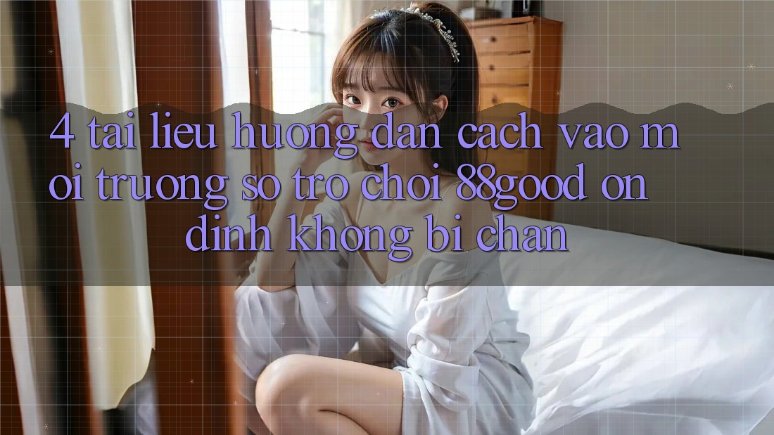 4. Tài liệu hướng dẫn Cách Vào Môi trường số Trò chơi 88good Ổn định, Không Bị Chặn