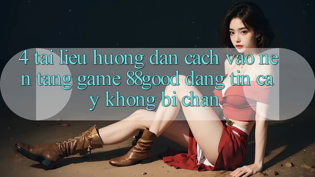 4. Tài liệu hướng dẫn Cách Vào Nền Tảng Game 88good Đáng tin cậy, Không Bị Chặn 4. Tài liệu hướng dẫn Cách Vào Nền Tảng Game 88good Đáng tin cậy, Không Bị Chặn