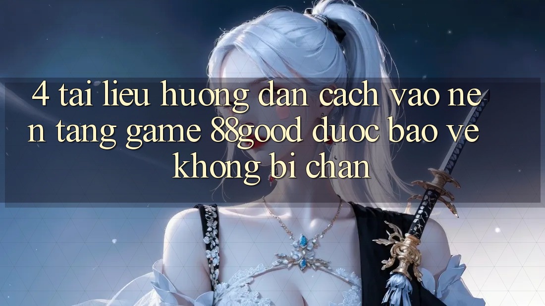 4. Tài liệu hướng dẫn Cách Vào Nền Tảng Game 88good Được bảo vệ, Không Bị Chặn