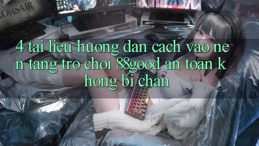 4. Tài liệu hướng dẫn Cách Vào Nền Tảng Trò chơi 88good An Toàn, Không Bị Chặn