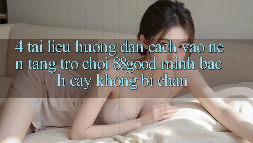4. Tài liệu hướng dẫn Cách Vào Nền Tảng Trò chơi 88good Minh bạch cậy, Không Bị Chặn 4. Tài liệu hướng dẫn Cách Vào Nền Tảng Trò chơi 88good Minh bạch cậy, Không Bị Chặn
