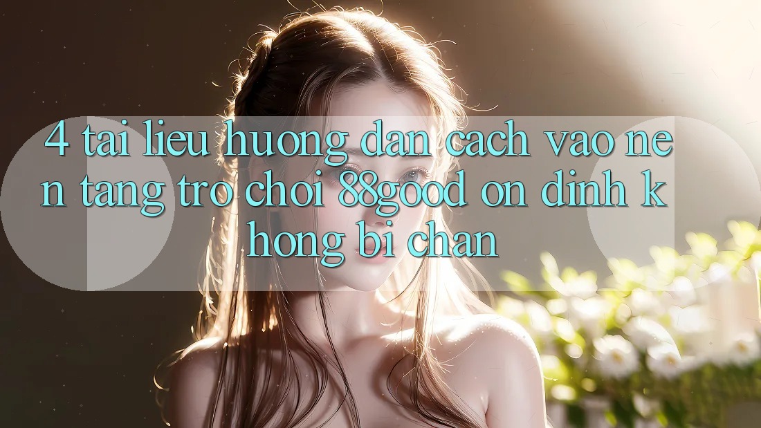4. Tài liệu hướng dẫn Cách Vào Nền Tảng Trò chơi 88good Ổn định, Không Bị Chặn 4. Tài liệu hướng dẫn Cách Vào Nền Tảng Trò chơi 88good Ổn định, Không Bị Chặn