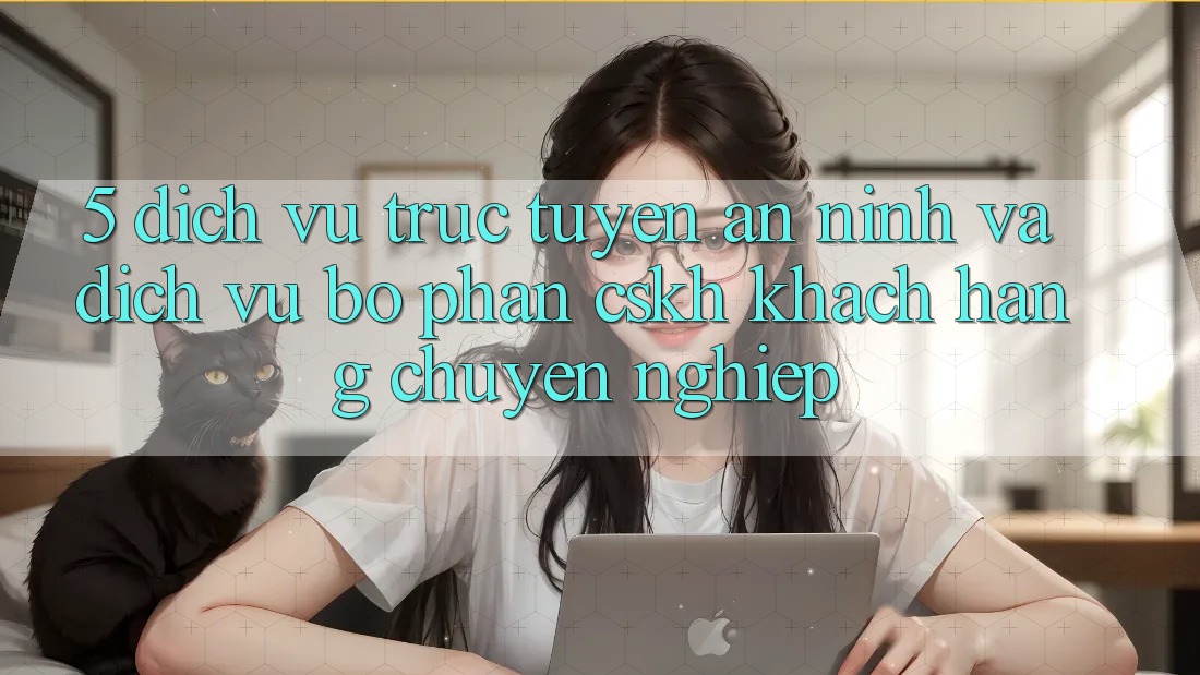 5. Dịch vụ trực tuyến An ninh Và Dịch Vụ Bộ phận CSKH Khách Hàng Chuyên Nghiệp