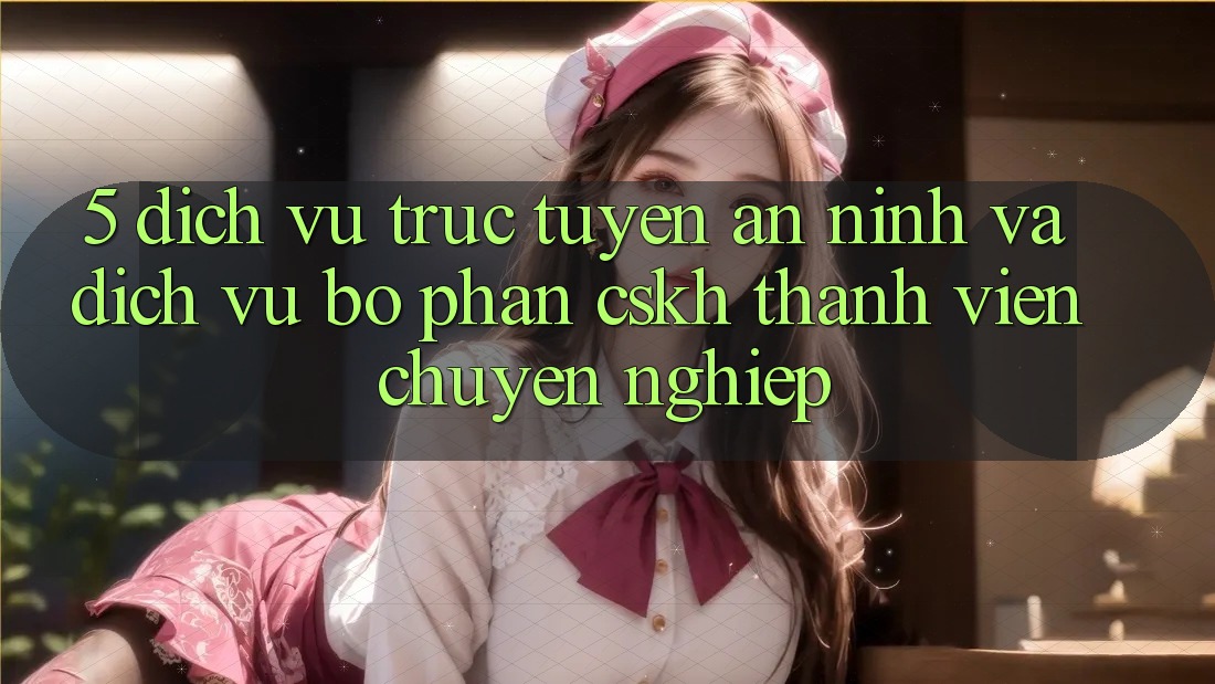 5. Dịch vụ trực tuyến An ninh Và Dịch Vụ Bộ phận CSKH Thành viên Chuyên Nghiệp