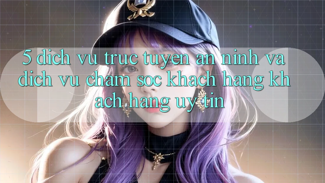 5. Dịch vụ trực tuyến An ninh Và Dịch Vụ Chăm sóc khách hàng Khách Hàng Uy tín 5. Dịch vụ trực tuyến An ninh Và Dịch Vụ Chăm sóc khách hàng Khách Hàng Uy tín
