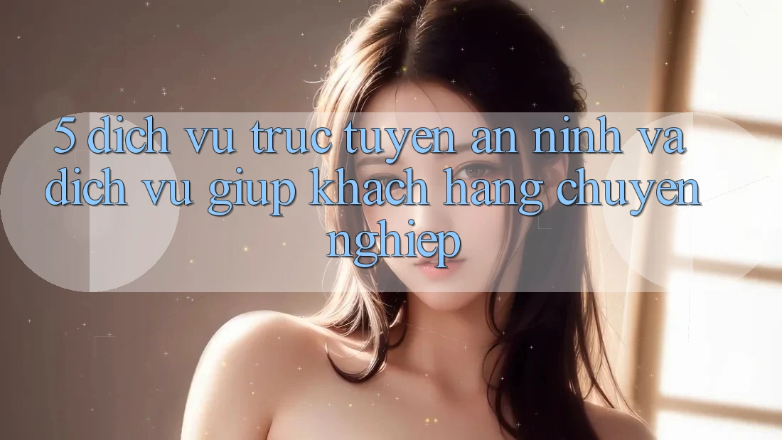 5. Dịch vụ trực tuyến An ninh Và Dịch Vụ Giúp Khách Hàng Chuyên nghiệp
