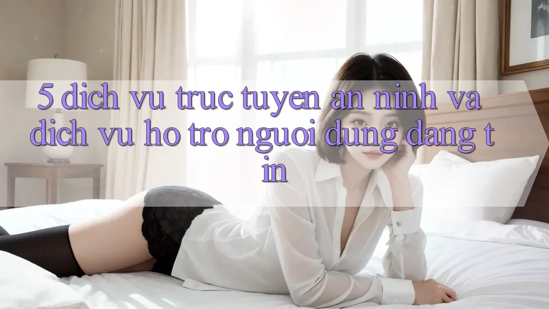 5. Dịch vụ trực tuyến An ninh Và Dịch Vụ Hỗ Trợ Người dùng Đáng tin