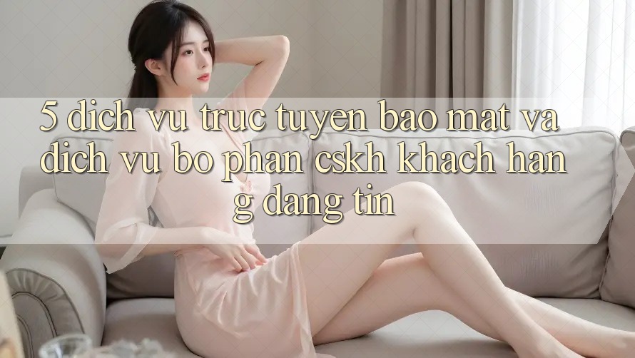 5. Dịch vụ trực tuyến Bảo Mật Và Dịch Vụ Bộ phận CSKH Khách Hàng Đáng tin