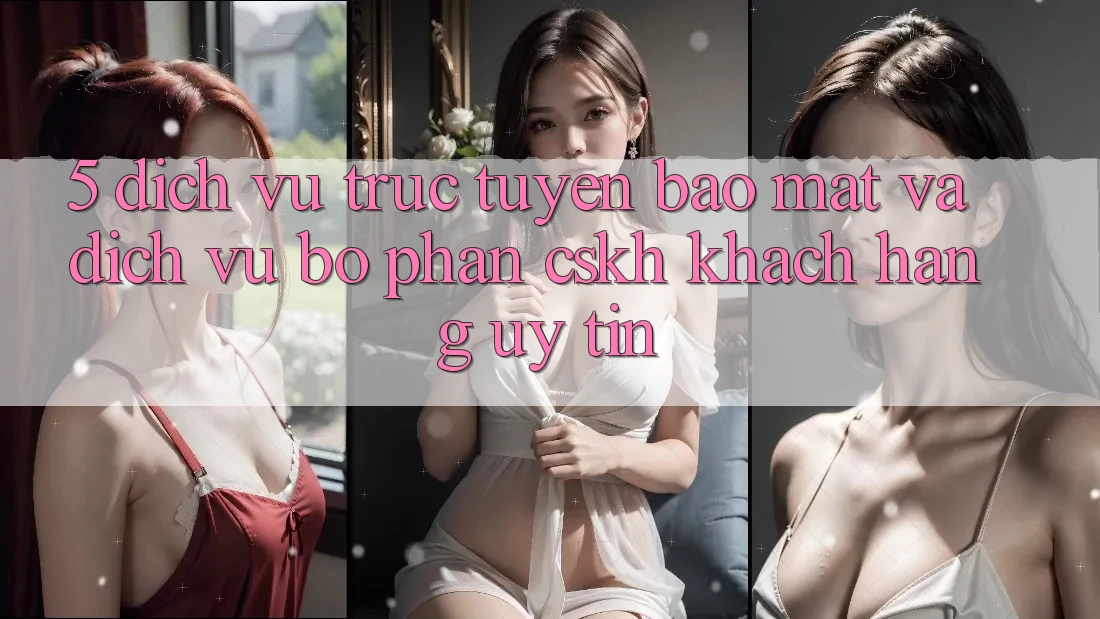 5. Dịch vụ trực tuyến Bảo Mật Và Dịch Vụ Bộ phận CSKH Khách Hàng Uy tín