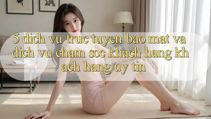 5. Dịch vụ trực tuyến Bảo Mật Và Dịch Vụ Chăm sóc khách hàng Khách Hàng Uy tín 5. Dịch vụ trực tuyến Bảo Mật Và Dịch Vụ Chăm sóc khách hàng Khách Hàng Uy tín