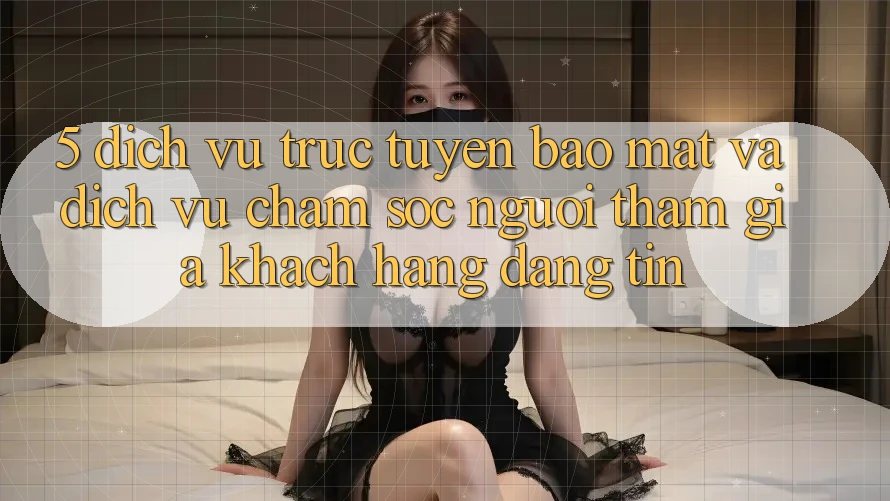 5. Dịch vụ trực tuyến Bảo Mật Và Dịch Vụ Chăm sóc người tham gia Khách Hàng Đáng tin