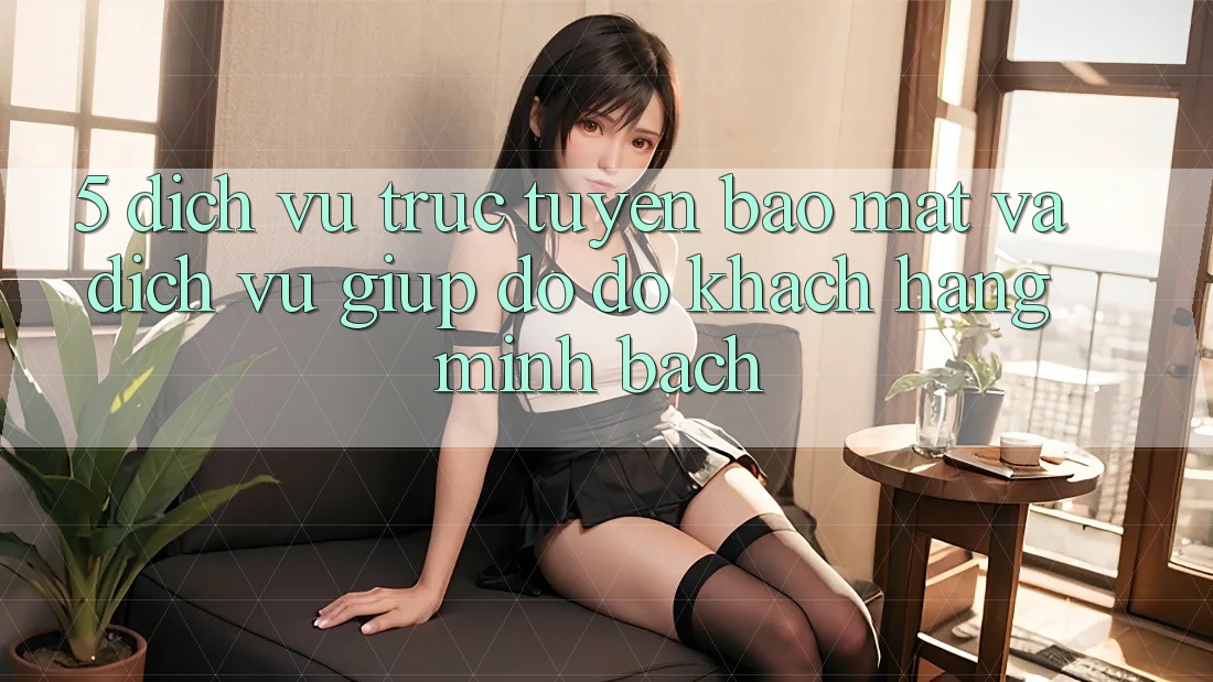 5. Dịch vụ trực tuyến Bảo Mật Và Dịch Vụ Giúp đỡ đỡ Khách hàng Minh bạch 5. Dịch vụ trực tuyến Bảo Mật Và Dịch Vụ Giúp đỡ đỡ Khách hàng Minh bạch