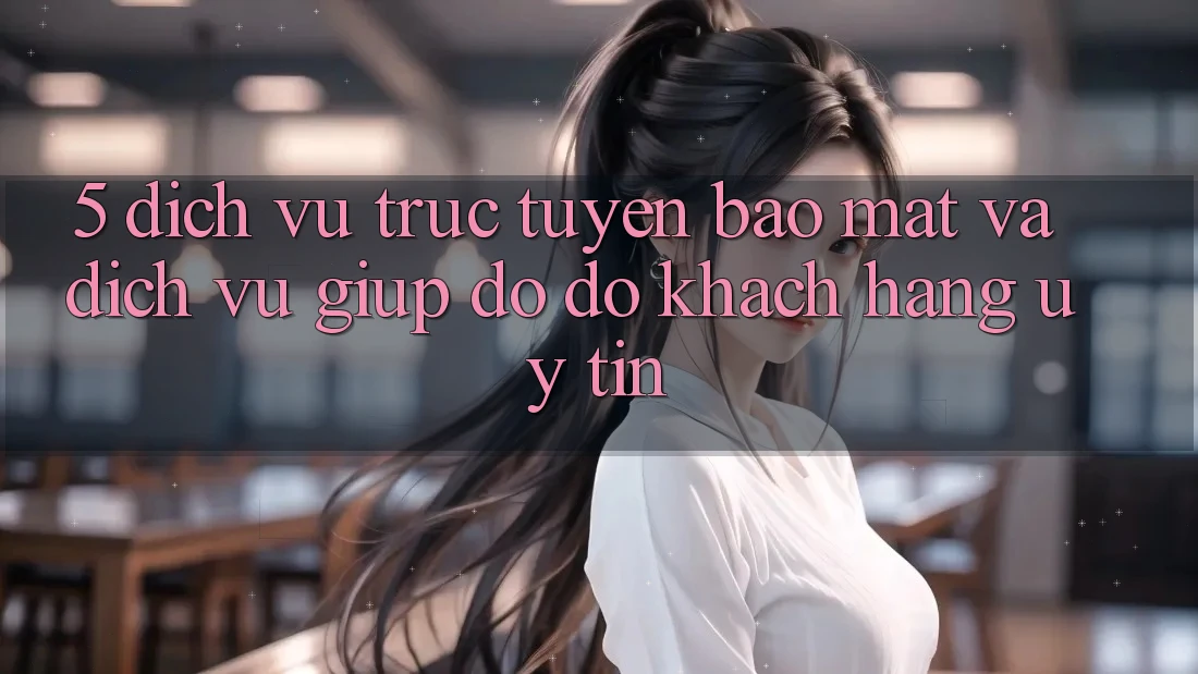 5. Dịch vụ trực tuyến Bảo Mật Và Dịch Vụ Giúp đỡ đỡ Khách Hàng Uy tín