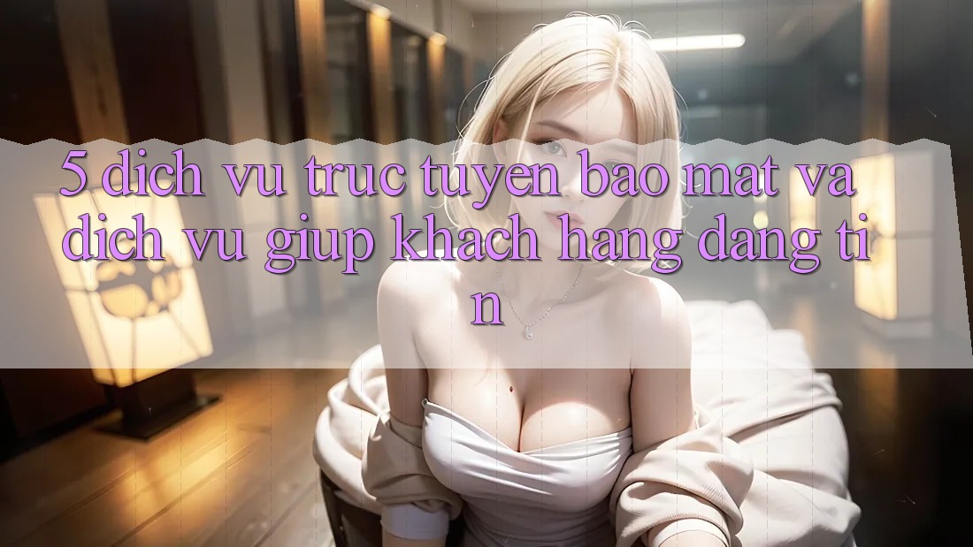 5. Dịch vụ trực tuyến Bảo Mật Và Dịch Vụ Giúp Khách Hàng Đáng tin