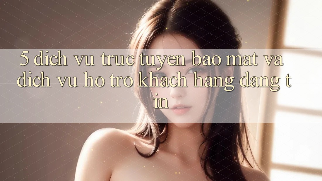 5. Dịch vụ trực tuyến Bảo Mật Và Dịch Vụ Hỗ Trợ Khách Hàng Đáng tin 5. Dịch vụ trực tuyến Bảo Mật Và Dịch Vụ Hỗ Trợ Khách Hàng Đáng tin