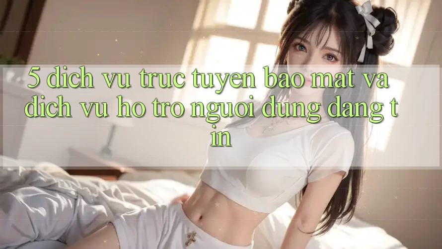 5. Dịch vụ trực tuyến Bảo Mật Và Dịch Vụ Hỗ Trợ Người dùng Đáng tin