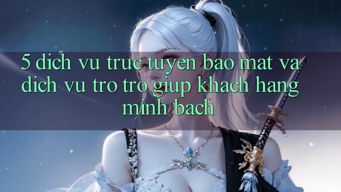 5. Dịch vụ trực tuyến Bảo Mật Và Dịch Vụ Trợ trợ giúp Khách Hàng Minh bạch