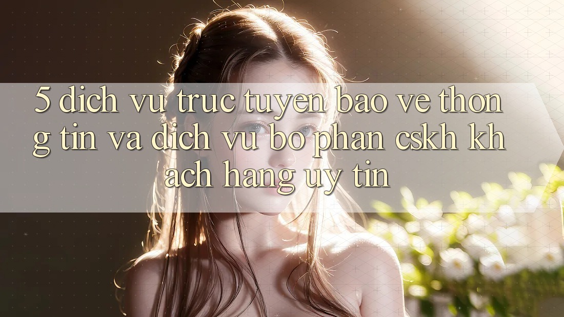 5. Dịch vụ trực tuyến Bảo vệ thông tin Và Dịch Vụ Bộ phận CSKH Khách Hàng Uy tín 5. Dịch vụ trực tuyến Bảo vệ thông tin Và Dịch Vụ Bộ phận CSKH Khách Hàng Uy tín