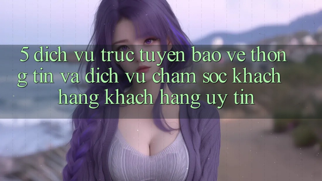 5. Dịch vụ trực tuyến Bảo vệ thông tin Và Dịch Vụ Chăm sóc khách hàng Khách Hàng Uy tín