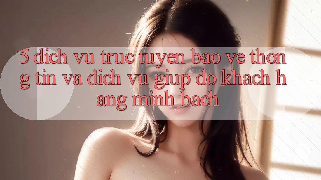 5. Dịch vụ trực tuyến Bảo vệ thông tin Và Dịch Vụ Giúp đỡ Khách Hàng Minh bạch