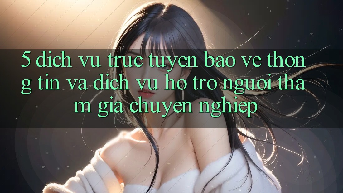 5. Dịch vụ trực tuyến Bảo vệ thông tin Và Dịch Vụ Hỗ Trợ Người tham gia Chuyên Nghiệp 5. Dịch vụ trực tuyến Bảo vệ thông tin Và Dịch Vụ Hỗ Trợ Người tham gia Chuyên Nghiệp