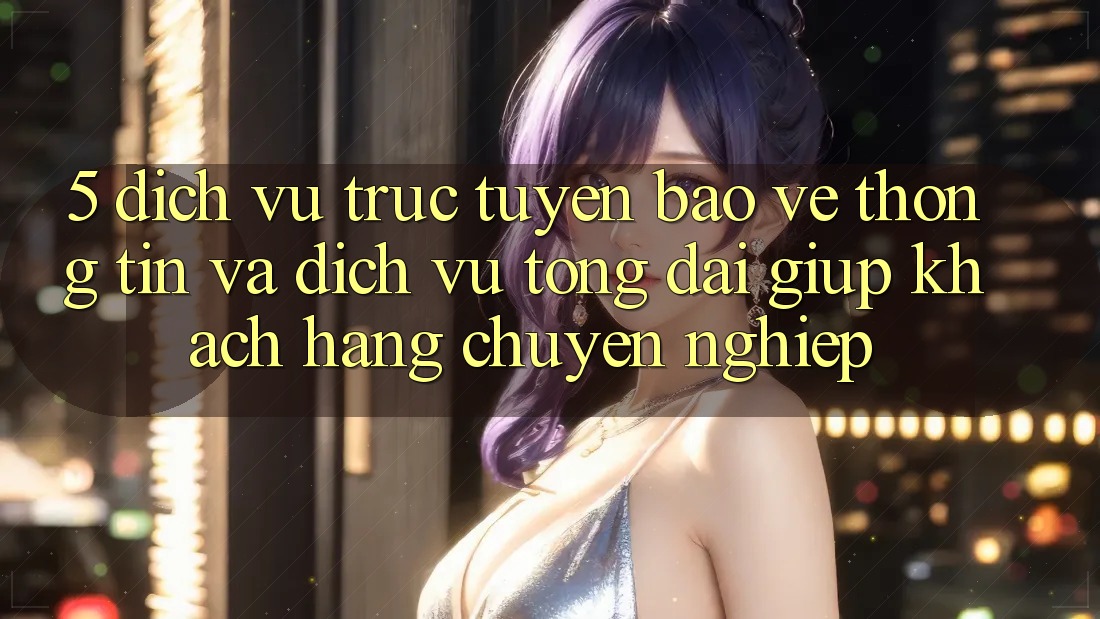 5. Dịch vụ trực tuyến Bảo vệ thông tin Và Dịch Vụ Tổng đài giúp Khách Hàng Chuyên Nghiệp