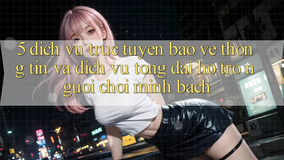 5. Dịch vụ trực tuyến Bảo vệ thông tin Và Dịch Vụ Tổng đài hỗ trợ Người chơi Minh bạch