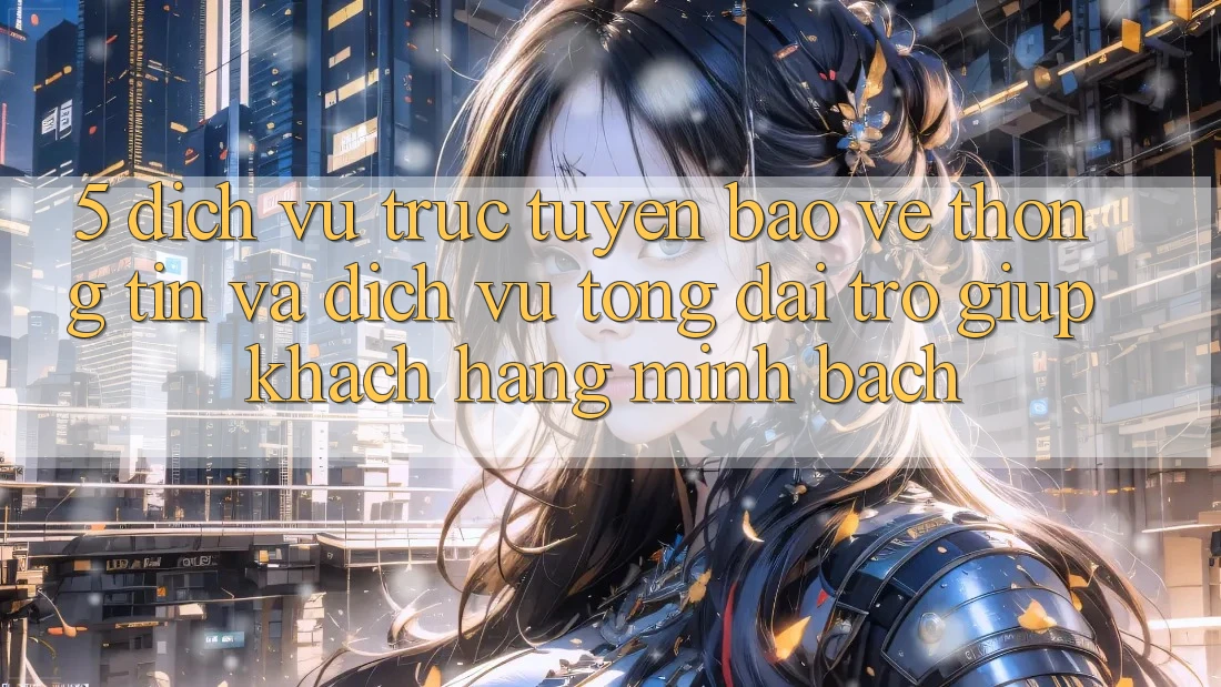 5. Dịch vụ trực tuyến Bảo vệ thông tin Và Dịch Vụ Tổng đài trợ giúp Khách Hàng Minh bạch