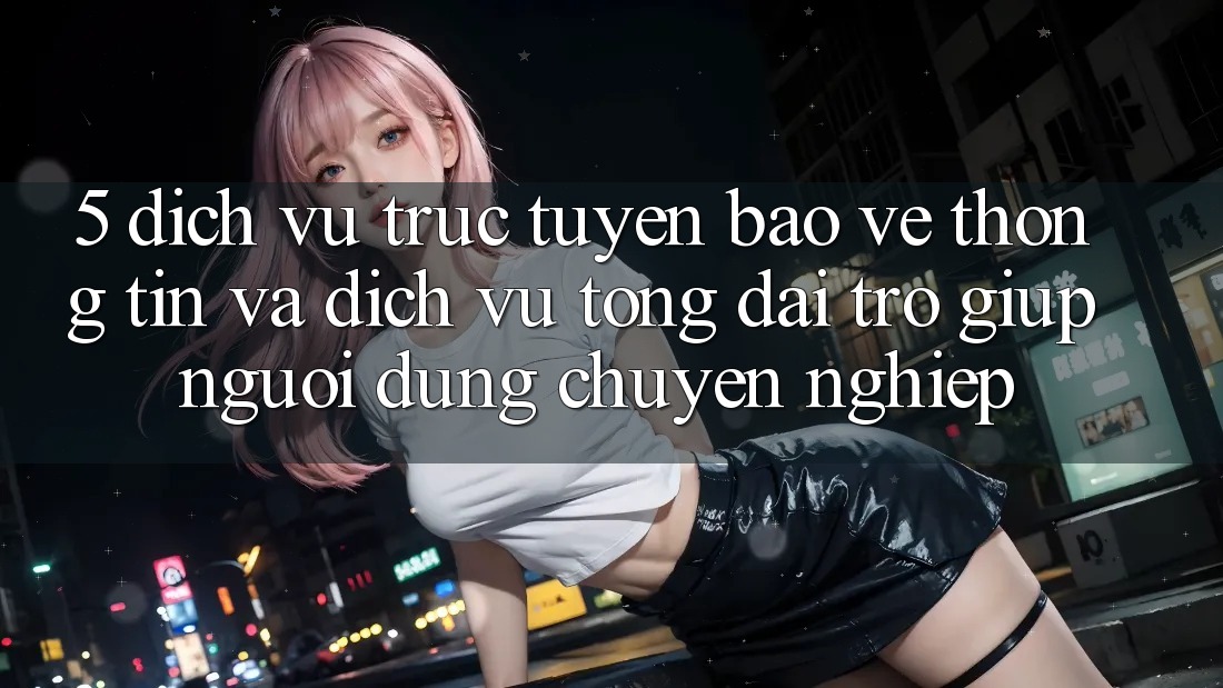 5. Dịch vụ trực tuyến Bảo vệ thông tin Và Dịch Vụ Tổng đài trợ giúp Người dùng Chuyên Nghiệp