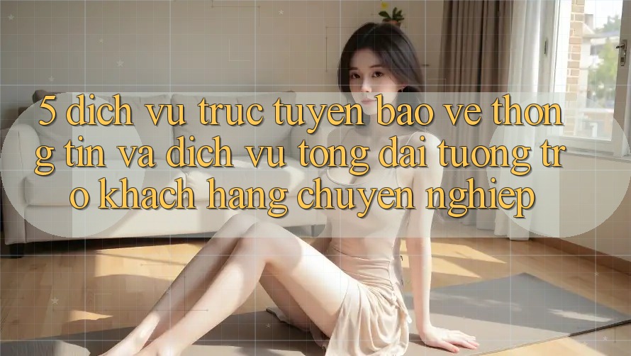 5. Dịch vụ trực tuyến Bảo vệ thông tin Và Dịch Vụ Tổng đài tương trợ Khách Hàng Chuyên Nghiệp